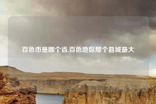 百色市是哪个省,百色地区那个县城最大