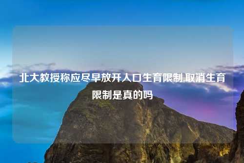 北大教授称应尽早放开人口生育限制,取消生育限制是真的吗