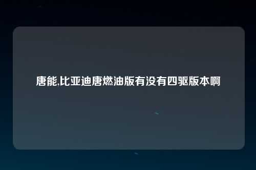 唐能,比亚迪唐燃油版有没有四驱版本啊