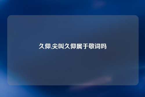 久仰,尖叫久仰属于敬词吗
