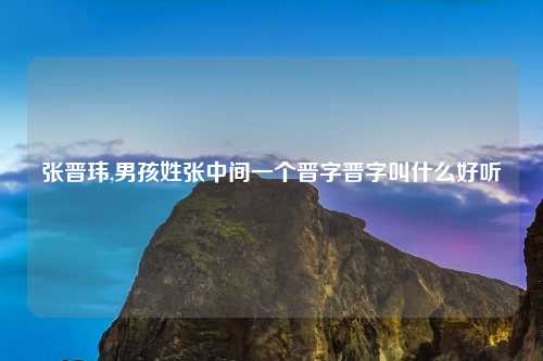 张晋玮,男孩姓张中间一个晋字晋字叫什么好听