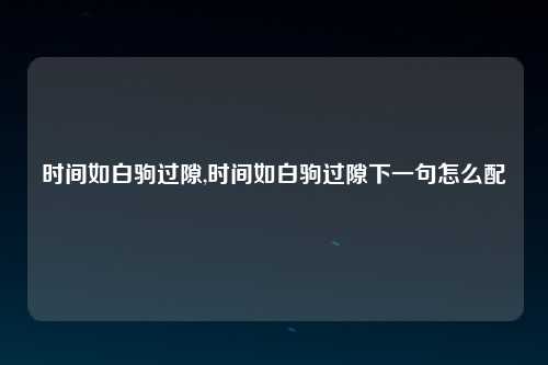 时间如白驹过隙,时间如白驹过隙下一句怎么配