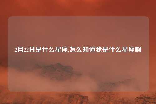 2月22日是什么星座,怎么知道我是什么星座啊