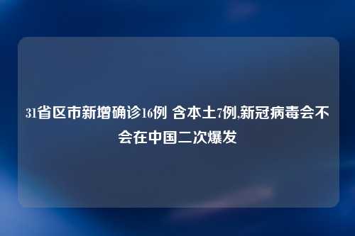 31省区市新增确诊16例 含本土7例,新冠病毒会不会在中国二次爆发