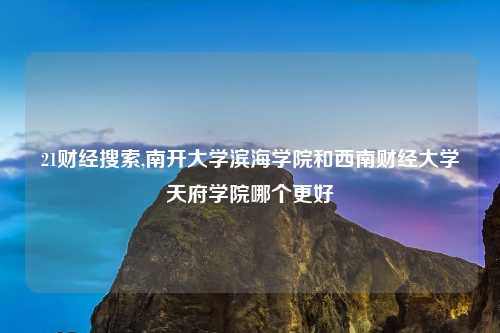 21财经搜索,南开大学滨海学院和西南财经大学天府学院哪个更好