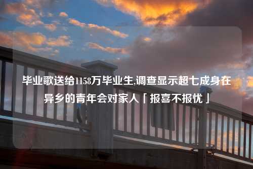 毕业歌送给1158万毕业生,调查显示超七成身在异乡的青年会对家人「报喜不报忧」