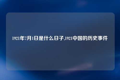 1921年7月1日是什么日子,1921中国的历史事件