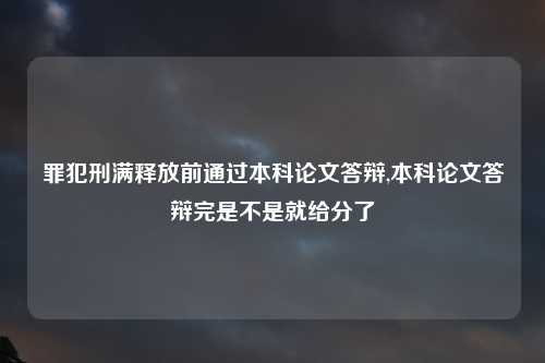 罪犯刑满释放前通过本科论文答辩,本科论文答辩完是不是就给分了