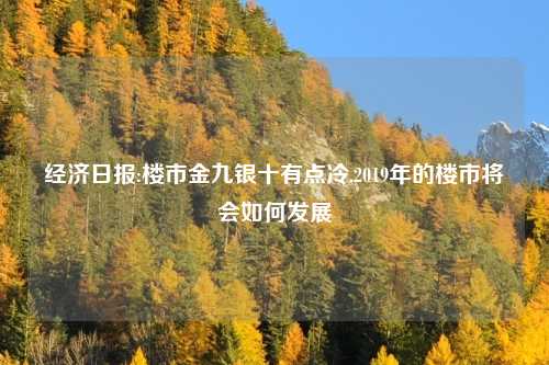 经济日报:楼市金九银十有点冷,2019年的楼市将会如何发展