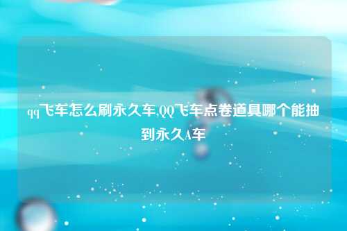 qq飞车怎么刷永久车,QQ飞车点卷道具哪个能抽到永久A车