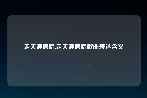 走天涯原唱,走天涯原唱歌曲表达含义