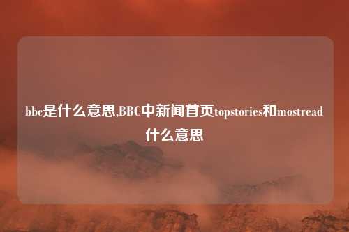bbc是什么意思,BBC中新闻首页topstories和mostread什么意思