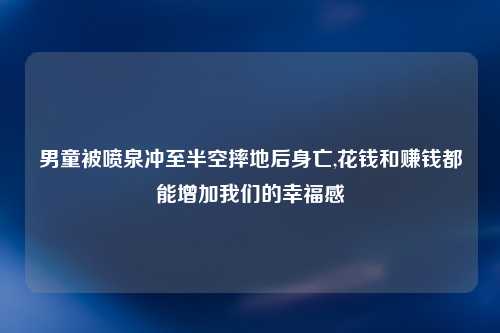 男童被喷泉冲至半空摔地后身亡,花钱和赚钱都能增加我们的幸福感