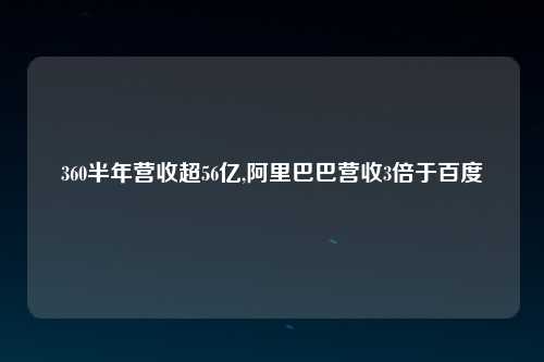 360半年营收超56亿,阿里巴巴营收3倍于百度