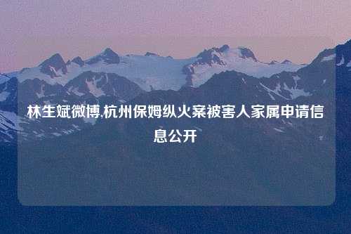 林生斌微博,杭州保姆纵火案被害人家属申请信息公开
