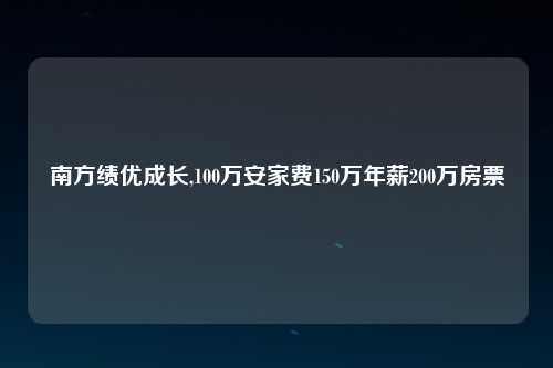 南方绩优成长,100万安家费150万年薪200万房票