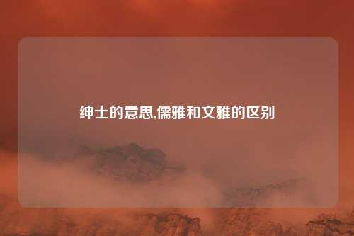 绅士的意思,儒雅和文雅的区别