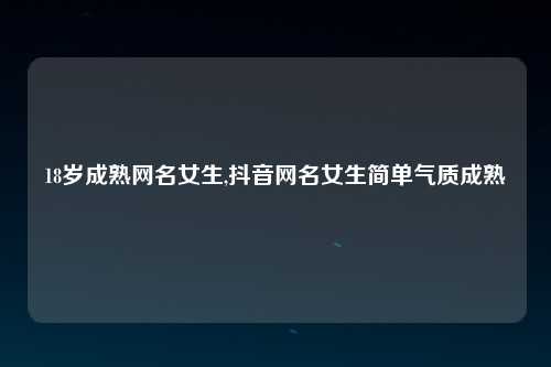 18岁成熟网名女生,抖音网名女生简单气质成熟