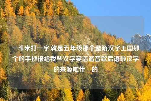 一斗米打一字,就是五年级那个遨游汉字王国那个的手抄报给我些汉字笑话谐音歇后语啦汉字的来源啦什麼的