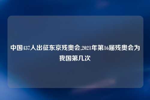 中国437人出征东京残奥会,2021年第16届残奥会为我国第几次