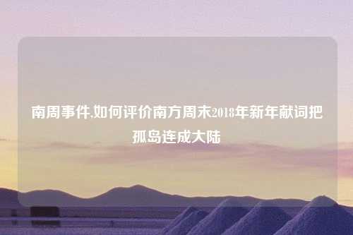 南周事件,如何评价南方周末2018年新年献词把孤岛连成大陆