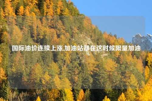 国际油价连续上涨,加油站却在这时候限量加油