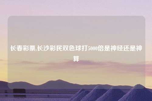 长春彩票,长沙彩民双色球打5000倍是神经还是神算