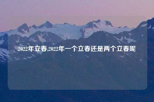 2022年立春,2022年一个立春还是两个立春呢