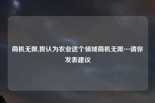 商机无限,我认为农业这个领域商机无限…请你发表建议