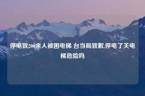 停电致200余人被困电梯 台当局致歉,停电了关电梯危险吗