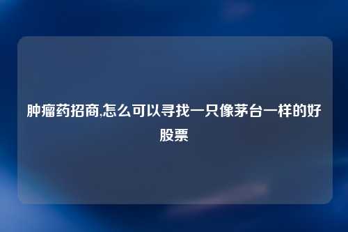 肿瘤药招商,怎么可以寻找一只像茅台一样的好股票