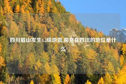 四川眉山发生4.3级地震,南充在四川的地位是什么