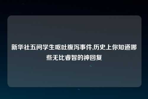 新华社五问学生呕吐腹泻事件,历史上你知道哪些无比睿智的神回复
