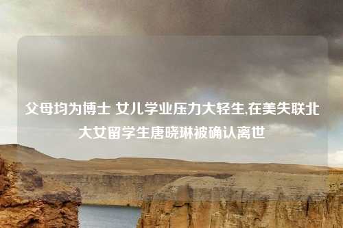 父母均为博士 女儿学业压力大轻生,在美失联北大女留学生唐晓琳被确认离世
