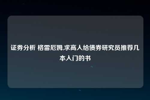 证券分析 格雷厄姆,求高人给债券研究员推荐几本入门的书