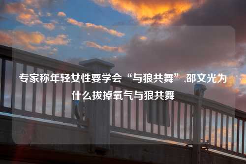 专家称年轻女性要学会“与狼共舞”,邵文光为什么拔掉氧气与狼共舞