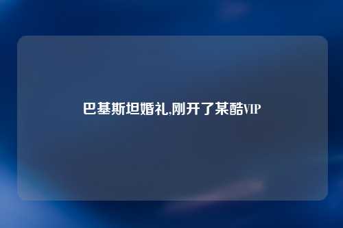 巴基斯坦婚礼,刚开了某酷VIP