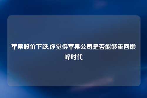 苹果股价下跌,你觉得苹果公司是否能够重回巅峰时代