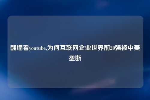翻墙看youtube,为何互联网企业世界前20强被中美垄断