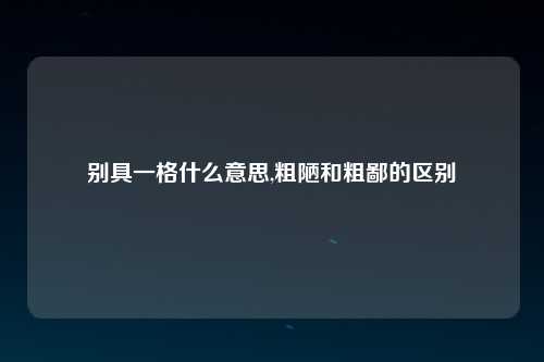 别具一格什么意思,粗陋和粗鄙的区别