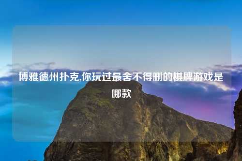博雅德州扑克,你玩过最舍不得删的棋牌游戏是哪款