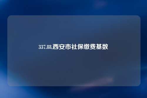 337.88,西安市社保缴费基数