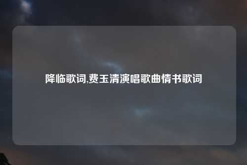 降临歌词,费玉清演唱歌曲情书歌词