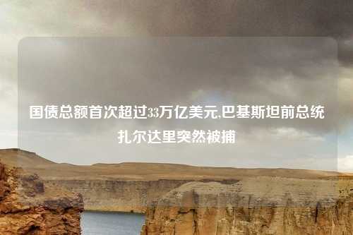 国债总额首次超过33万亿美元,巴基斯坦前总统扎尔达里突然被捕