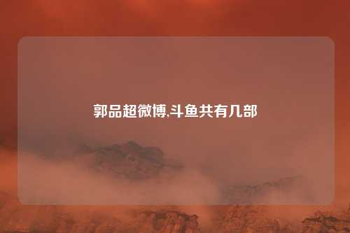郭品超微博,斗鱼共有几部