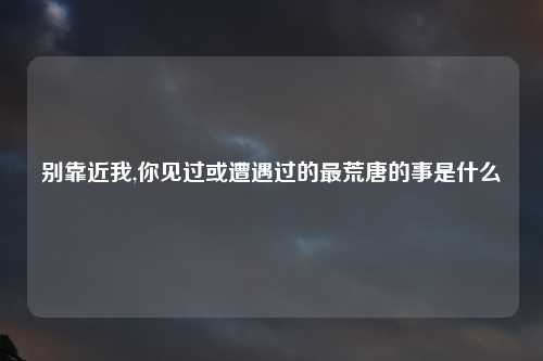 别靠近我,你见过或遭遇过的最荒唐的事是什么