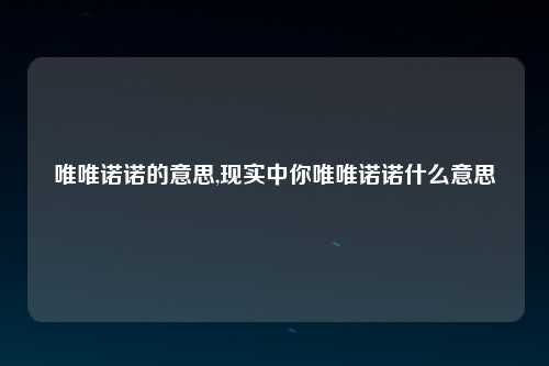 唯唯诺诺的意思,现实中你唯唯诺诺什么意思