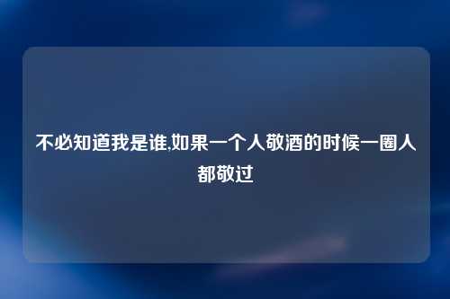 不必知道我是谁,如果一个人敬酒的时候一圈人都敬过