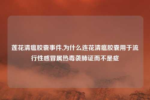莲花清瘟胶囊事件,为什么连花清瘟胶囊用于流行性感冒属热毒袭肺证而不是症