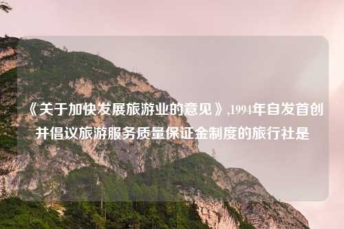 《关于加快发展旅游业的意见》,1994年自发首创并倡议旅游服务质量保证金制度的旅行社是